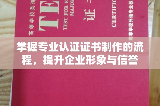 博山掌握专业认证证书制作的流程，提升企业形象与信誉