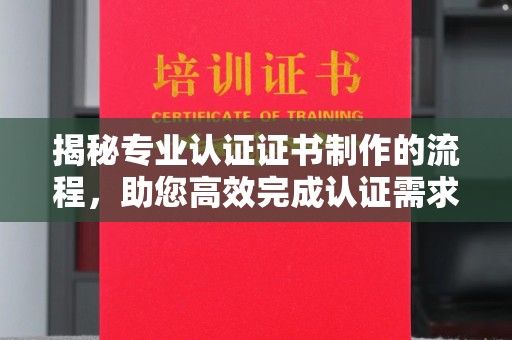 博山揭秘专业认证证书制作的流程，助您高效完成认证需求