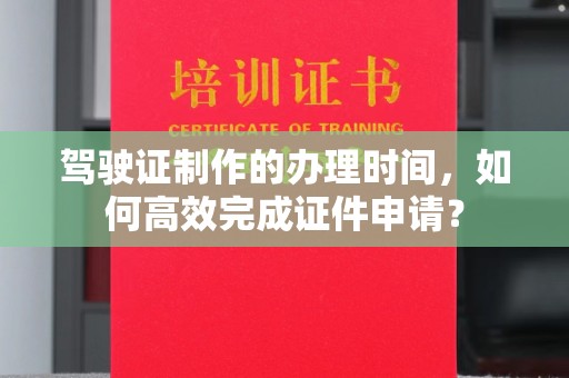 博山驾驶证制作的办理时间，如何高效完成证件申请？