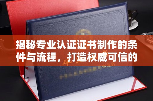 博山揭秘专业认证证书制作的条件与流程，打造权威可信的认证体系