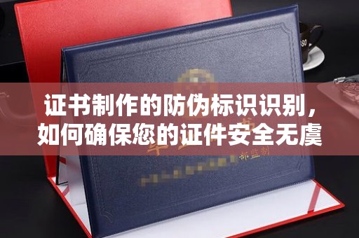 博山证书制作的防伪标识识别，如何确保您的证件安全无虞