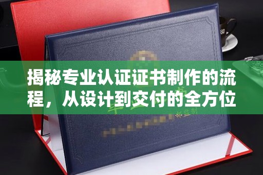博山揭秘专业认证证书制作的流程，从设计到交付的全方位指南