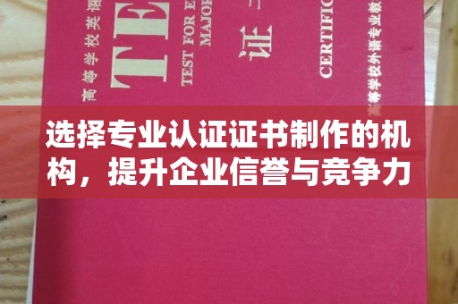 博山选择专业认证证书制作的机构，提升企业信誉与竞争力