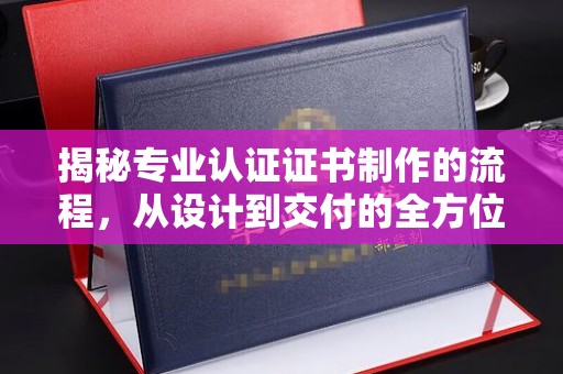 博山揭秘专业认证证书制作的流程，从设计到交付的全方位指南