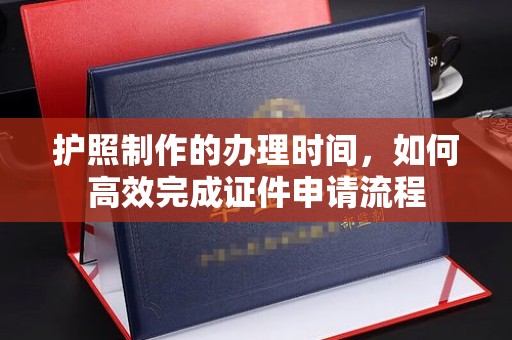 博山护照制作的办理时间，如何高效完成证件申请流程