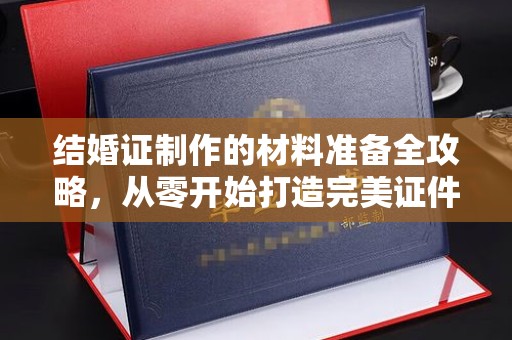 博山结婚证制作的材料准备全攻略，从零开始打造完美证件