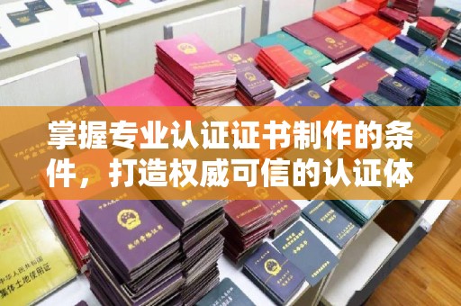 博山掌握专业认证证书制作的条件，打造权威可信的认证体系