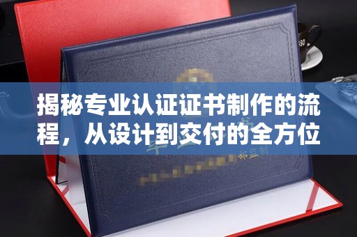 博山揭秘专业认证证书制作的流程，从设计到交付的全方位指南
