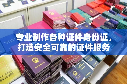 博山专业制作各种证件身份证，打造安全可靠的证件服务