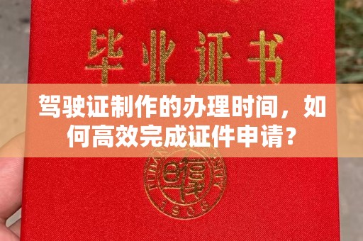 博山驾驶证制作的办理时间，如何高效完成证件申请？